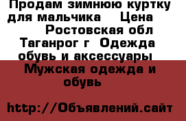 Продам зимнюю куртку для мальчика. › Цена ­ 1 500 - Ростовская обл., Таганрог г. Одежда, обувь и аксессуары » Мужская одежда и обувь   